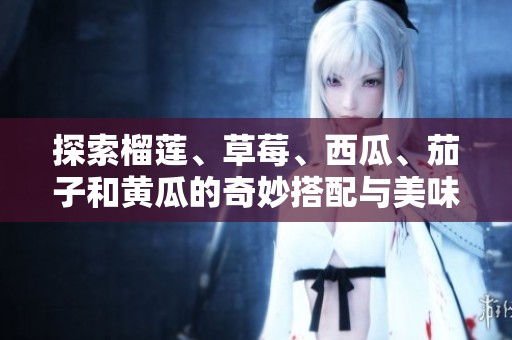 探索榴莲、草莓、西瓜、茄子和黄瓜的奇妙搭配与美味享受