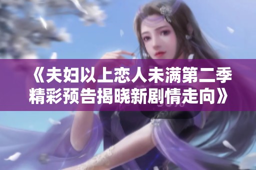 《夫妇以上恋人未满第二季精彩预告揭晓新剧情走向》