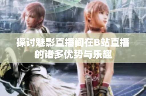 探讨魅影直播间在B站直播的诸多优势与乐趣
