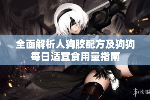 全面解析人狗胶配方及狗狗每日适宜食用量指南