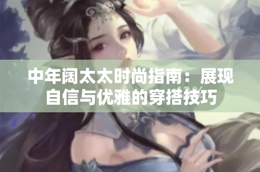 中年阔太太时尚指南：展现自信与优雅的穿搭技巧