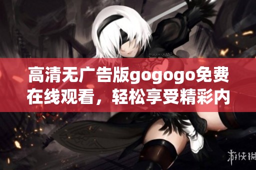 高清无广告版gogogo免费在线观看，轻松享受精彩内容