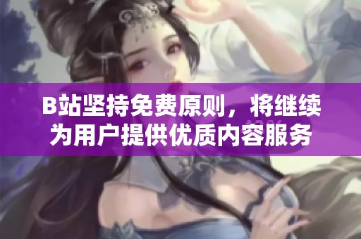 B站坚持免费原则，将继续为用户提供优质内容服务
