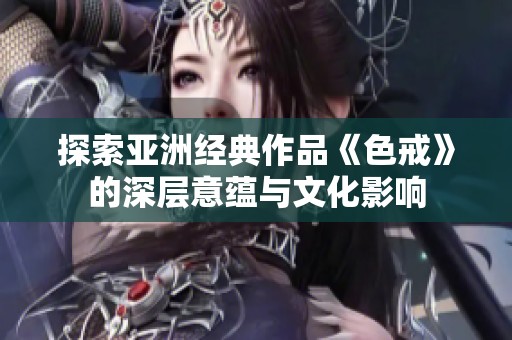 探索亚洲经典作品《色戒》的深层意蕴与文化影响