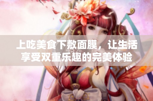 上吃美食下敷面膜，让生活享受双重乐趣的完美体验
