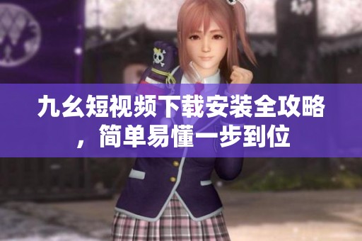 九幺短视频下载安装全攻略，简单易懂一步到位