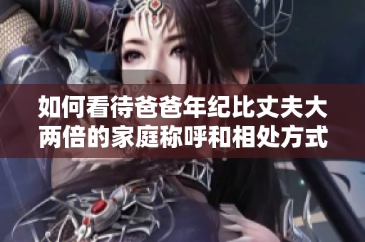 如何看待爸爸年纪比丈夫大两倍的家庭称呼和相处方式