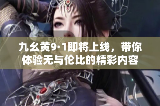 九幺黄9·1即将上线，带你体验无与伦比的精彩内容