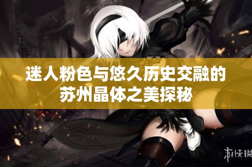 迷人粉色与悠久历史交融的苏州晶体之美探秘