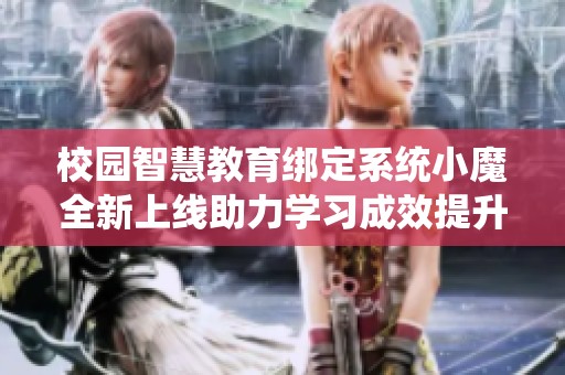 校园智慧教育绑定系统小魔全新上线助力学习成效提升