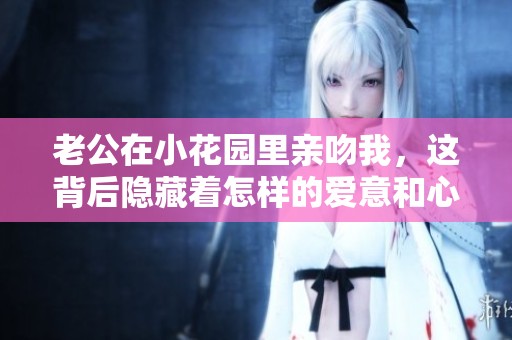 老公在小花园里亲吻我，这背后隐藏着怎样的爱意和心思