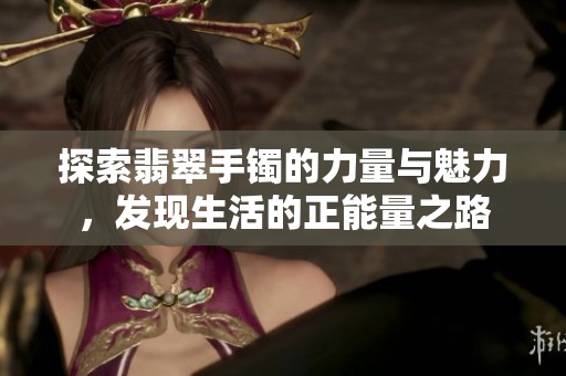 探索翡翠手镯的力量与魅力，发现生活的正能量之路