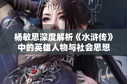 杨敏思深度解析《水浒传》中的英雄人物与社会思想