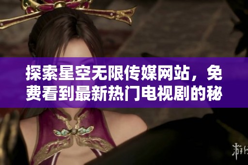 探索星空无限传媒网站，免费看到最新热门电视剧的秘密