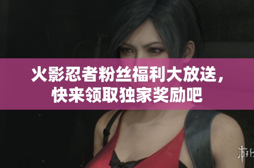 火影忍者粉丝福利大放送，快来领取独家奖励吧