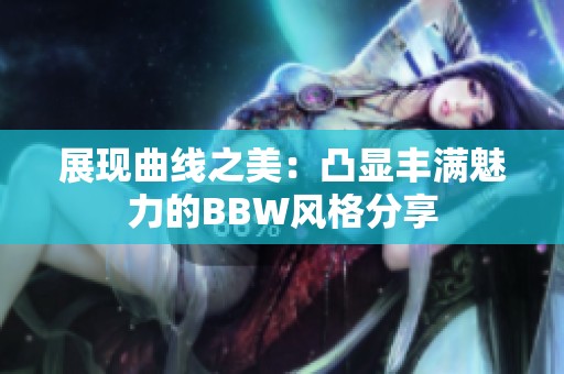 展现曲线之美：凸显丰满魅力的BBW风格分享