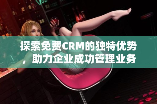 探索免费CRM的独特优势，助力企业成功管理业务