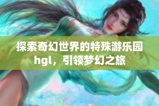 探索奇幻世界的特殊游乐园hgl，引领梦幻之旅