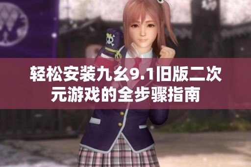 轻松安装九幺9.1旧版二次元游戏的全步骤指南