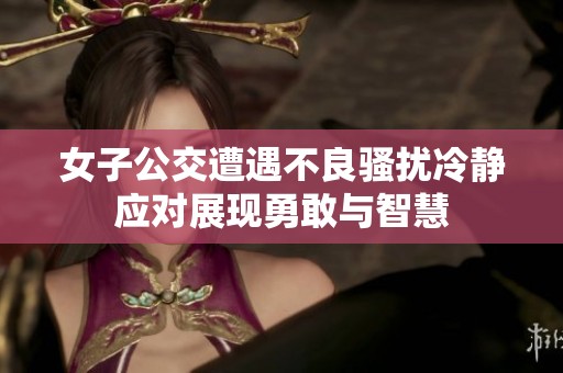 女子公交遭遇不良骚扰冷静应对展现勇敢与智慧