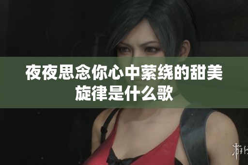 夜夜思念你心中萦绕的甜美旋律是什么歌
