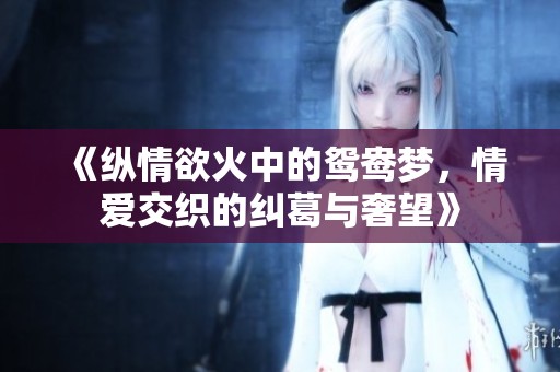 《纵情欲火中的鸳鸯梦，情爱交织的纠葛与奢望》