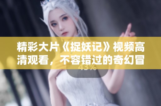 精彩大片《捉妖记》视频高清观看，不容错过的奇幻冒险之旅