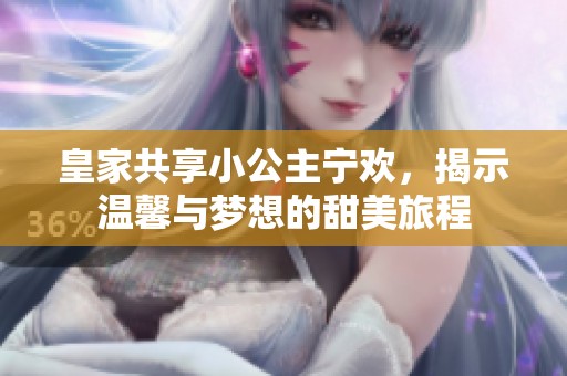 皇家共享小公主宁欢，揭示温馨与梦想的甜美旅程