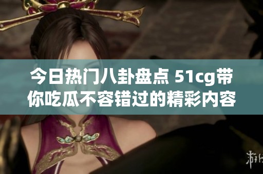 今日热门八卦盘点 51cg带你吃瓜不容错过的精彩内容