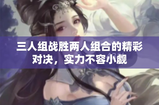 三人组战胜两人组合的精彩对决，实力不容小觑