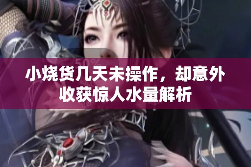 小烧货几天未操作，却意外收获惊人水量解析