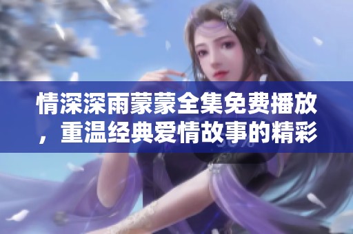 情深深雨蒙蒙全集免费播放，重温经典爱情故事的精彩瞬间
