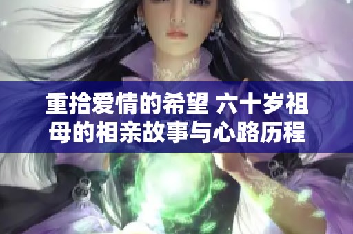 重拾爱情的希望 六十岁祖母的相亲故事与心路历程