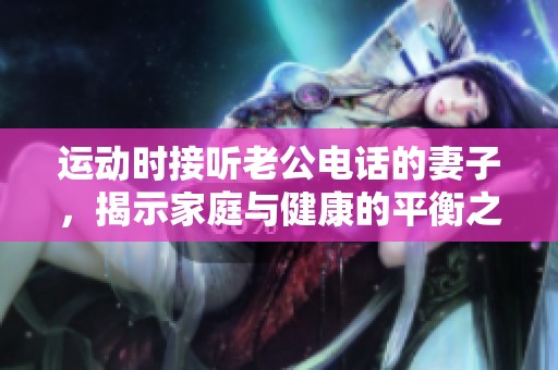 运动时接听老公电话的妻子，揭示家庭与健康的平衡之道
