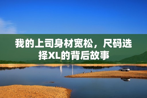 我的上司身材宽松，尺码选择XL的背后故事