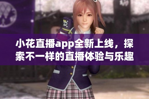 小花直播app全新上线，探索不一样的直播体验与乐趣