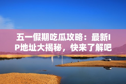 五一假期吃瓜攻略：最新IP地址大揭秘，快来了解吧！