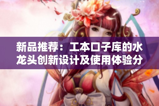 新品推荐：工本口子库的水龙头创新设计及使用体验分享