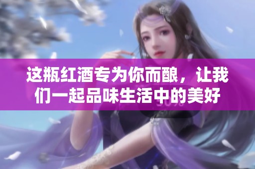 这瓶红酒专为你而酿，让我们一起品味生活中的美好