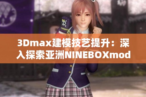 3Dmax建模技艺提升：深入探索亚洲NINEBOXmod应用技巧