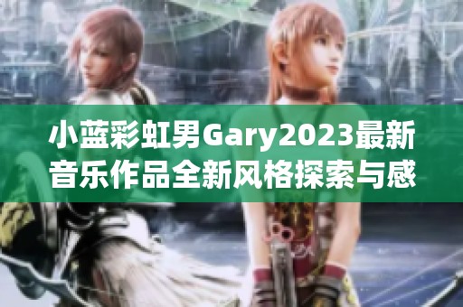 小蓝彩虹男Gary2023最新音乐作品全新风格探索与感悟分享