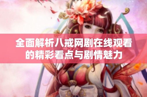 全面解析八戒网剧在线观看的精彩看点与剧情魅力