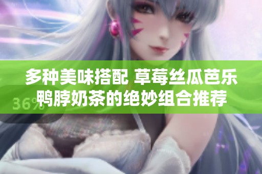 多种美味搭配 草莓丝瓜芭乐鸭脖奶茶的绝妙组合推荐