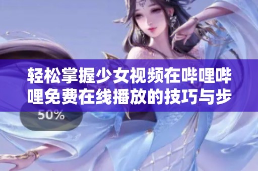 轻松掌握少女视频在哔哩哔哩免费在线播放的技巧与步骤
