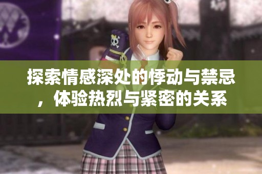 探索情感深处的悸动与禁忌，体验热烈与紧密的关系