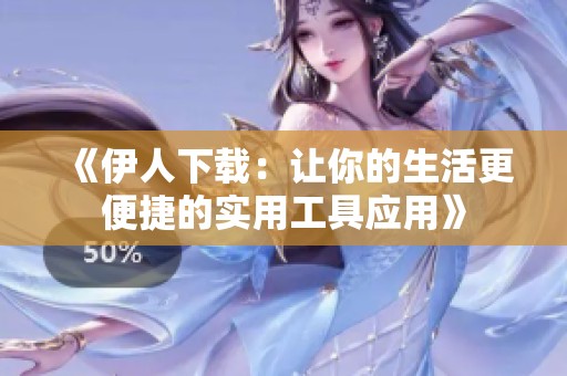 《伊人下载：让你的生活更便捷的实用工具应用》