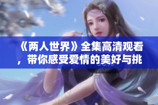 《两人世界》全集高清观看，带你感受爱情的美好与挑战