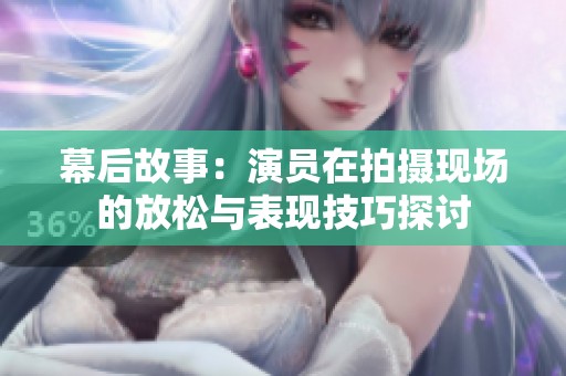 幕后故事：演员在拍摄现场的放松与表现技巧探讨