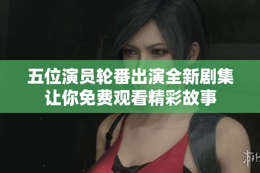 五位演员轮番出演全新剧集让你免费观看精彩故事