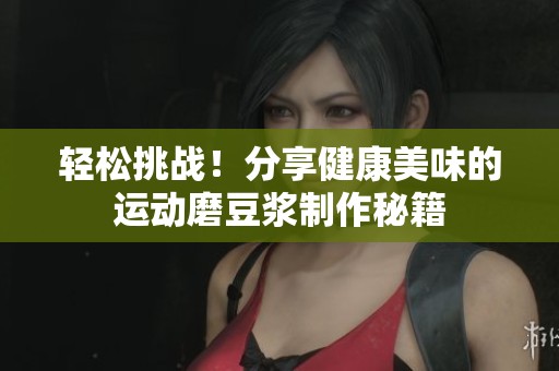 轻松挑战！分享健康美味的运动磨豆浆制作秘籍